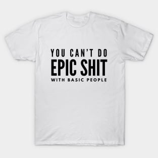 You Can't Do Epic Shit With Basic People - Motivational Words T-Shirt